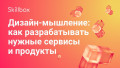 Дизайн-мышление: как разрабатывать нужные сервисы и продукты